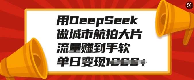 用DeepSeek做城市航拍大片，流量赚到手软，单日变现多张-赛德副业库