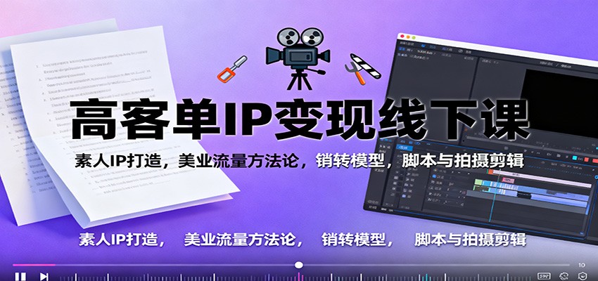 高客单IP变现线下大课：素人IP打造，美业流量方法论，销转模型，脚本与拍摄剪辑-赛德副业库