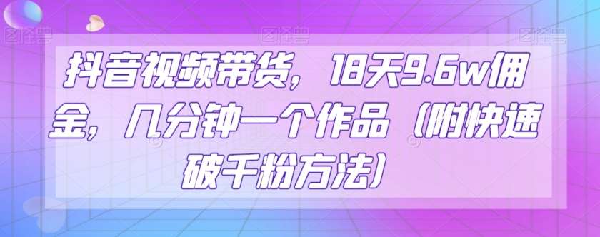 抖音视频带货,18天9.6w佣金,几分钟一个作品(附快速破千粉方法)【揭秘】-赛德副业库