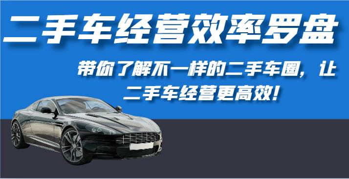 二手车经营效率罗盘-带你了解不一样的二手车圈，让二手车经营更高效！-赛德副业库