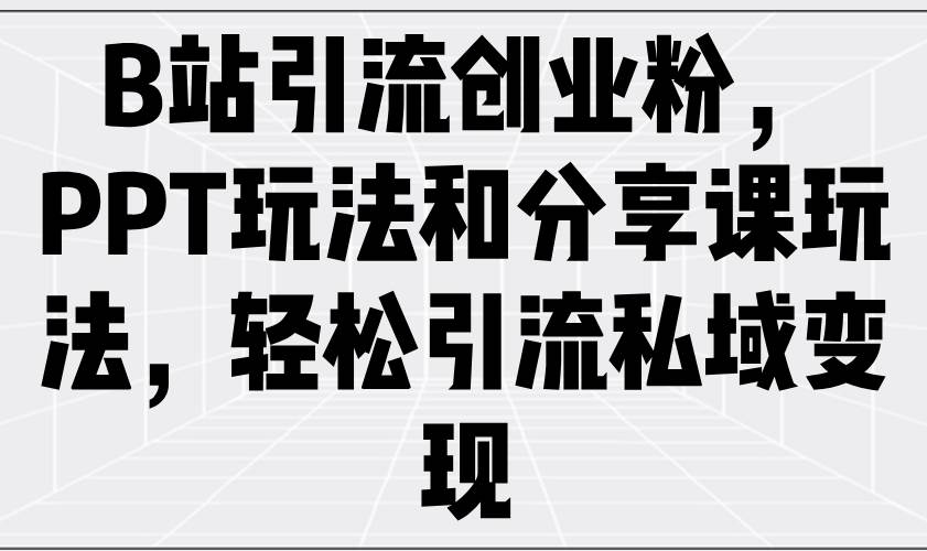 （14422期）B站引流创业粉，PPT玩法和分享课玩法，轻松引流私域变现-赛德副业库