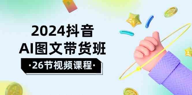 2024抖音AI图文带货班：在这个赛道上乘风破浪拿到好效果（26节课）-赛德副业库