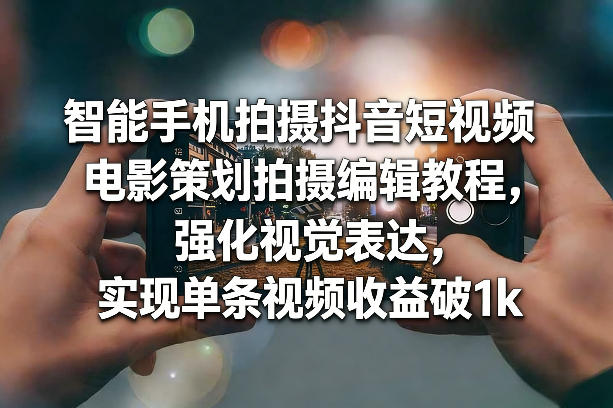 智能手机拍摄抖音短视频电影策划拍摄编辑教程,强化视觉表达,实现单条视频收益破1k-赛德副业库