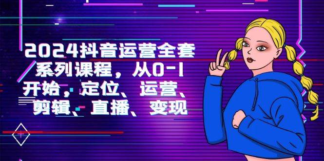 （9770期）2024抖音运营-全套系列课程，从0-1开始，定位、运营、剪辑、直播、变现-赛德副业库