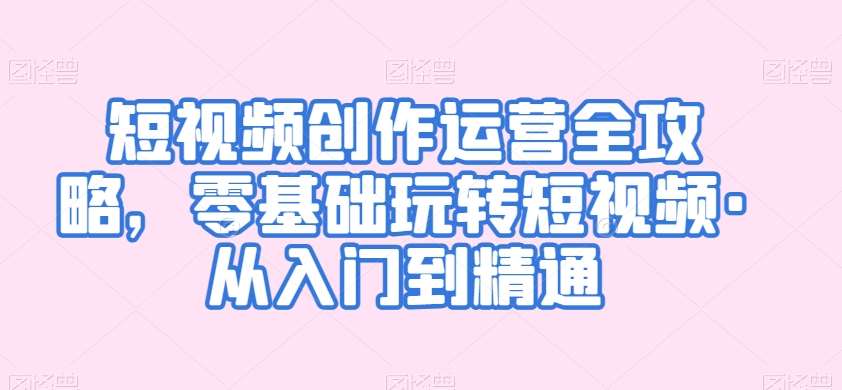 短视频创作运营全攻略，零基础玩转短视频·从入门到精通-赛德副业库