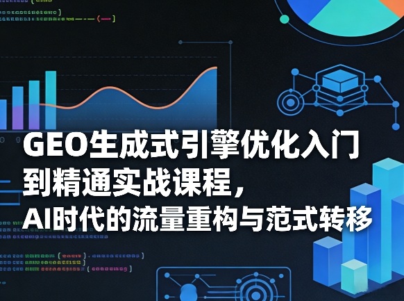 GEO生成式引擎优化入门到精通实战课程，AI时代的流量重构与范式转移-赛德副业库