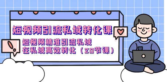 （9926期）短视频引流 私域转化课，短视频精准引流私域，在私域高效转化（20节课）-赛德副业库