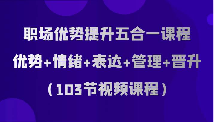 职场优势提升五合一课程，优势+情绪+表达+管理+晋升（103节视频课程）-赛德副业库