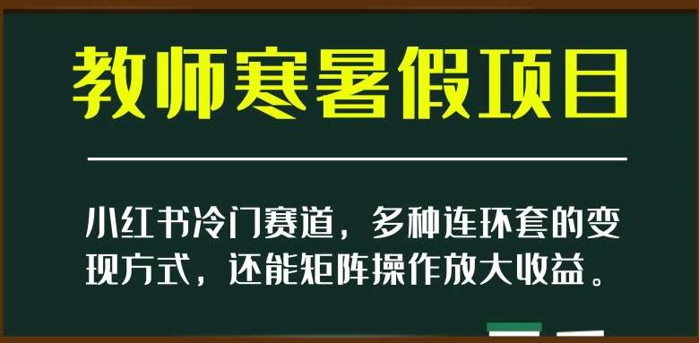 小红书冷门赛道，教师寒暑假项目，多种连环套的变现方式，还能矩阵操作放大收益【揭秘】-赛德副业库