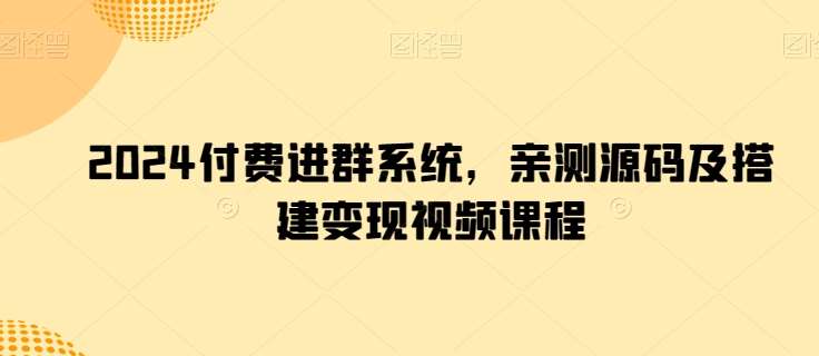 2024付费进群系统，亲测源码及搭建变现视频课程-赛德副业库