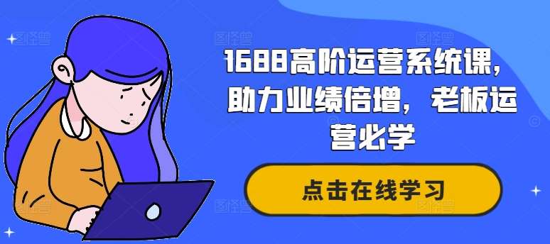 1688高阶运营系统课,助力业绩倍增,老板运营必学-赛德副业库