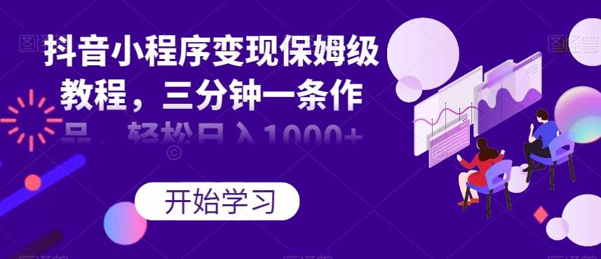 抖音小程序变现保姆级教程，三分钟一条作品，轻松日入1000+【揭秘】-赛德副业库