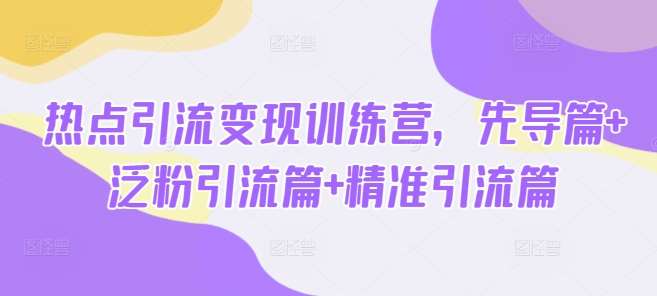 热点引流变现训练营,先导篇+泛粉引流篇+精准引流篇-赛德副业库