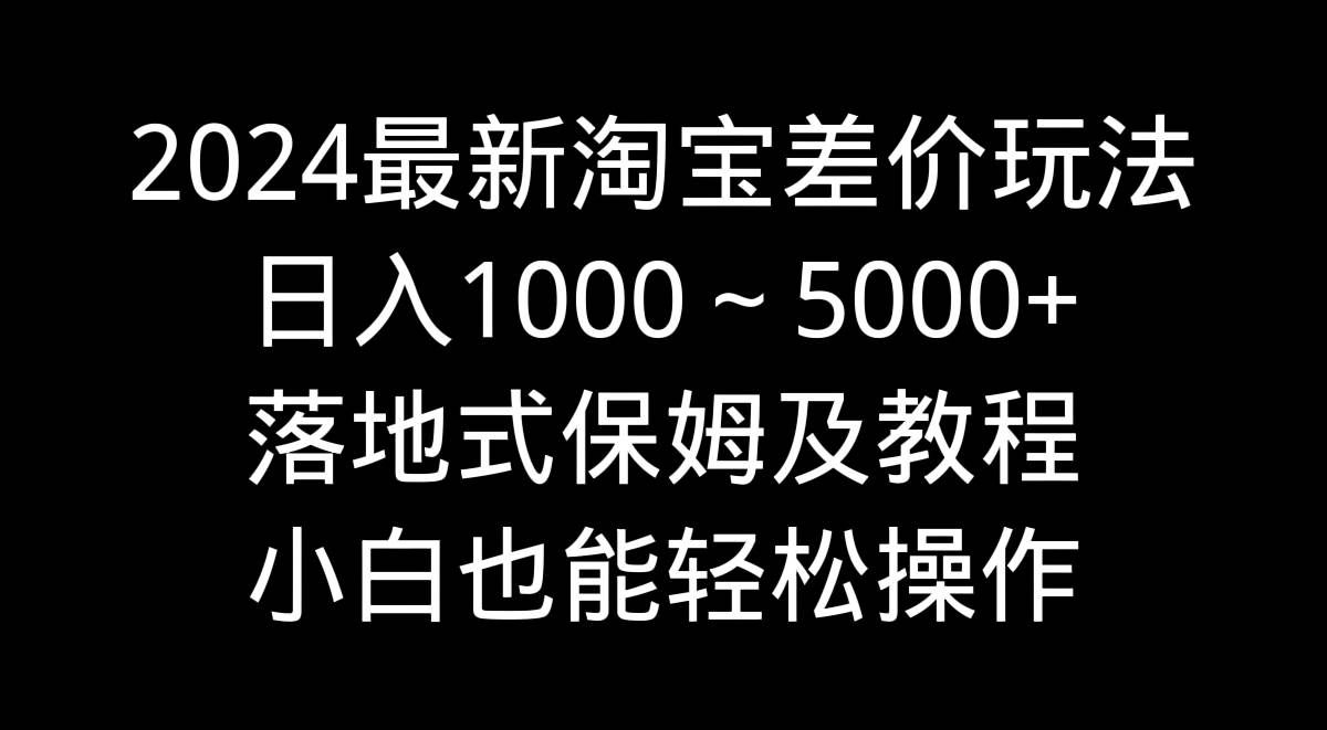 （9055期）2024最新淘宝差价玩法，日入1000～5000+落地式保姆及教程 小白也能轻松操作-赛德副业库