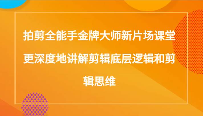 拍剪全能手金牌大师新片场课堂，更深度地讲解剪辑底层逻辑和剪辑思维（117节课）-赛德副业库