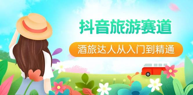 抖音旅游赛道酒旅达人从入门到精通:直播+短视频+旅游 未来5年风口-赛德副业库