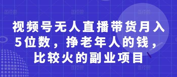 视频号无人直播带货月入5位数,挣老年人的钱,比较火的副业项目-赛德副业库