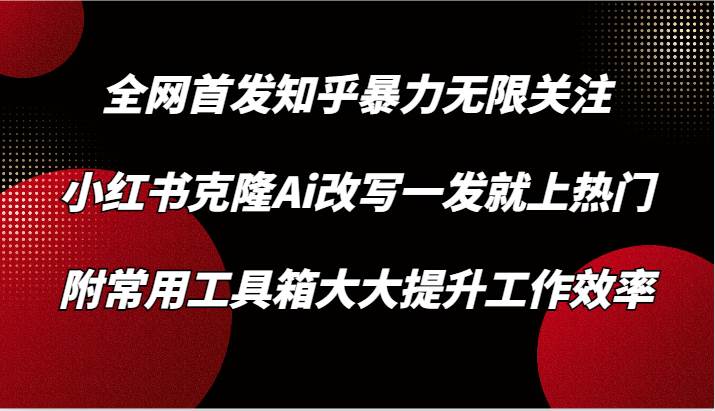 知乎暴力无限关注，小红书克隆Ai改写一发就上热门，附常用工具箱大大提升工作效率-赛德副业库