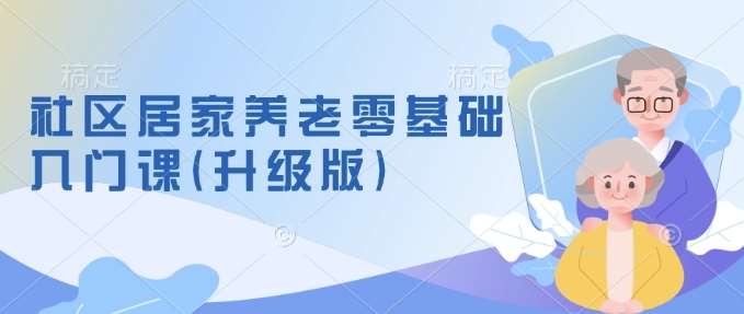 社区居家养老零基础入门课(升级版)了解新手做养老的可行模式,掌握养老项目的筹备方法-赛德副业库