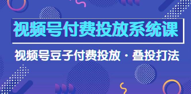 (10111期)视频号付费投放系统课,视频号豆子付费投放·叠投打法(高清视频课)-赛德副业库