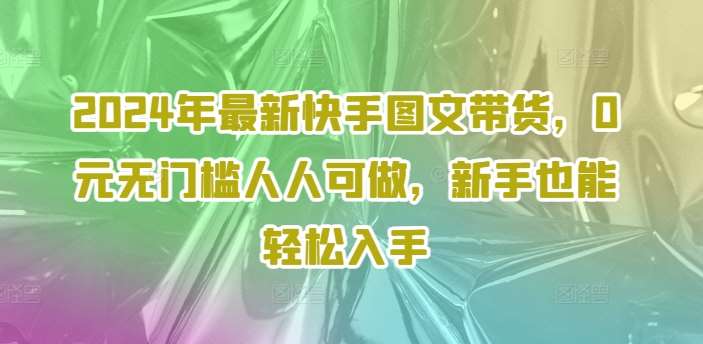 2024年最新快手图文带货，0元无门槛人人可做，新手也能轻松入手-赛德副业库