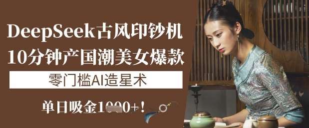 DeepSeek古风印钞机：10分钟产国潮美女爆款，单日吸金1k+，零门槛AI造星术-赛德副业库