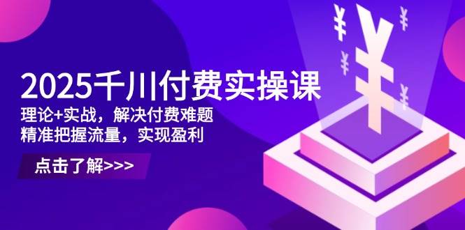 （14533期）2025千川付费实操课，理论+实战，解决付费难题，精准把握流量，实现盈利-赛德副业库