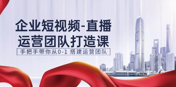 企业短视频直播运营团队打造课，手把手带你从0-1搭建运营团队（15节）-赛德副业库