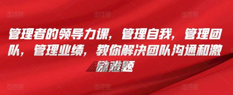 管理者的领导力课，​管理自我，管理团队，管理业绩，​教你解决团队沟通和激励难题-赛德副业库