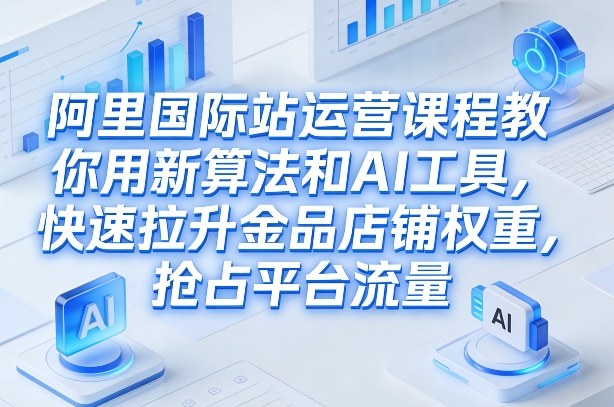 阿里国际站运营课程，教你用新算法和AI工具，快速拉升金品店铺权重，抢占平台流量（更新2026）-赛德副业库