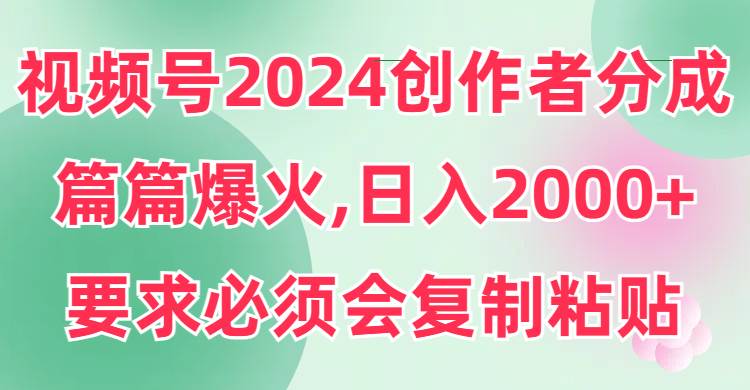 （9292期）视频号2024创作者分成，片片爆火，要求必须会复制粘贴，日入2000+-赛德副业库