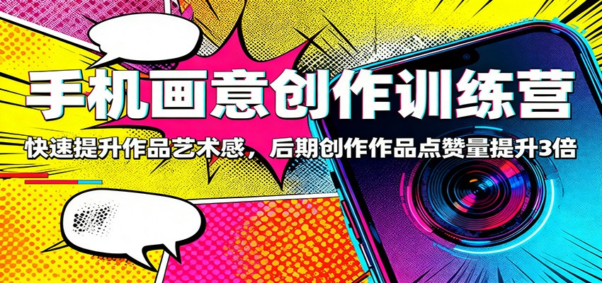 手机画意创作训练营:快速提升作品艺术感,后期创作作品点赞量提升3倍-赛德副业库