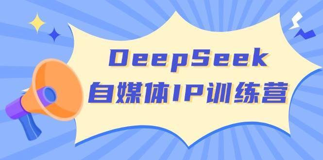 DeepSeek自媒体IP训练营，掌握四位定位法 长板变现模型 开启自媒体新篇章-赛德副业库