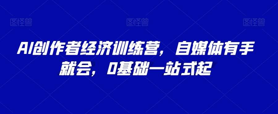 AI创作者经济训练营，自媒体有手就会，0基础一站式起-赛德副业库