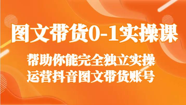 图文带货0-1实操课，帮助你能完全独立实操运营抖音图文带货账号-赛德副业库