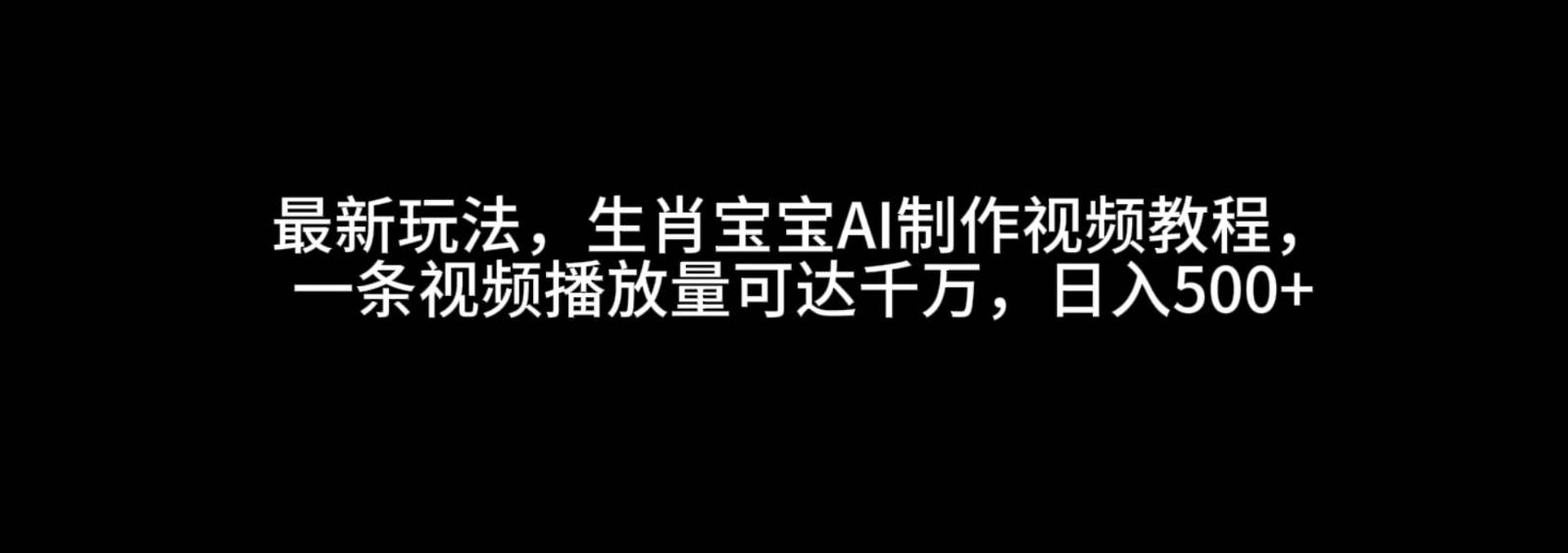 最新玩法，生肖宝宝AI制作视频教程，一条视频播放量可达千万，日入500+-赛德副业库