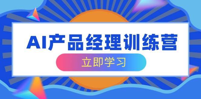 AI产品经理训练营,全面掌握核心知识体系,轻松应对求职转行挑战-赛德副业库