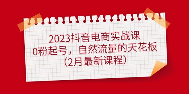 2023抖音电商实战课：0粉起号，自然流量的天花板（2月最新课程）-赛德副业库