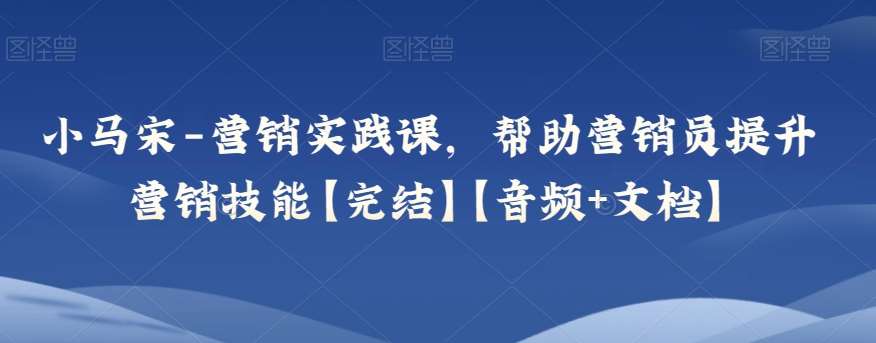 小马宋-营销实践课，帮助营销员提升营销技能【完结】【音频+文档】-赛德副业库