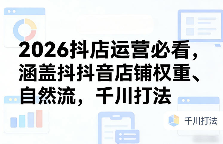 2026抖店运营必看，涵盖抖音店铺权重、自然流，千川打法-赛德副业库