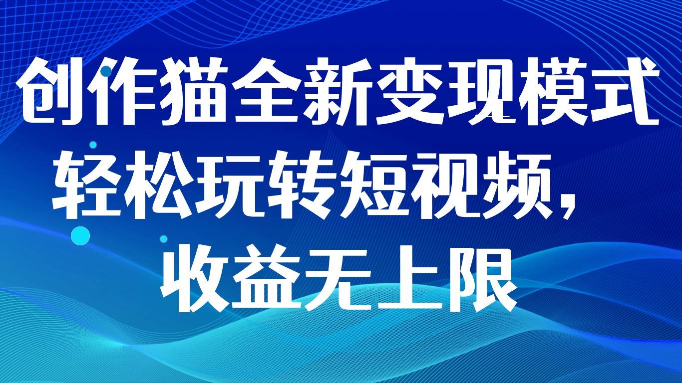 创作猫全新变现模式，轻松玩转短视频，收益无上限-赛德副业库