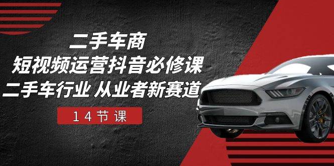 二手车商短视频运营抖音必修课，二手车行业 从业者新赛道（14节课）-赛德副业库