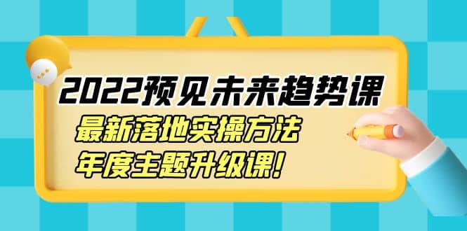 2022预见未来趋势课:最新落地实操方法,年度主题升级课-赛德副业库