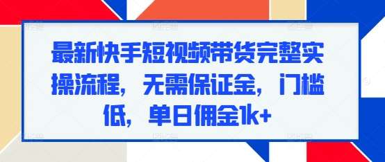 最新快手短视频带货完整实操流程,无需保证金,门槛低,单日佣金1k+-赛德副业库