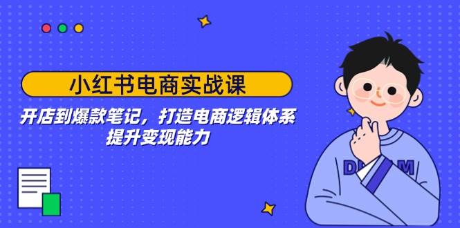 （14122期）小红书电商实战课：开店到爆款笔记，打造电商逻辑体系，提升变现能力-赛德副业库