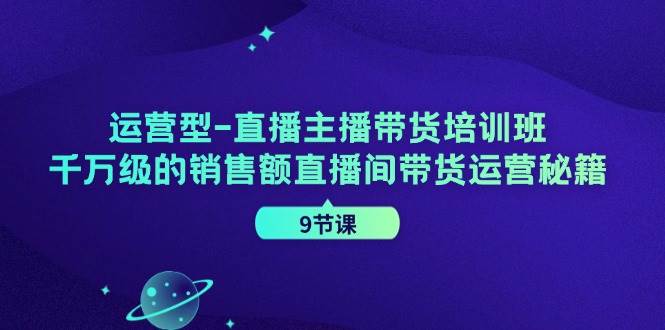 （11974期）运营型-直播主播带货培训班，千万级的销售额直播间带货运营秘籍（9节课）-赛德副业库