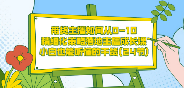 带货主播如何从0-10，精细化策略落地主播成长课，小白也能听懂的干货(24节)-赛德副业库