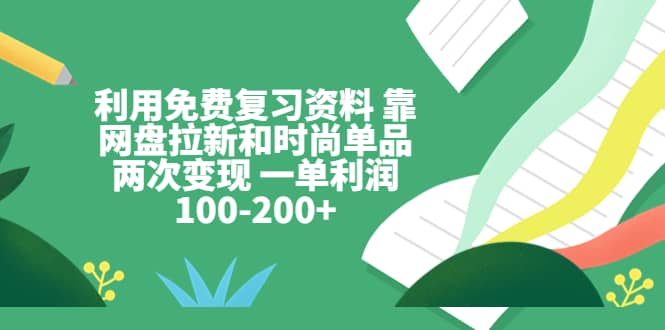 利用免费复习资料 靠网盘拉新和时尚单品两次变现 一单利润100-200+-赛德副业库