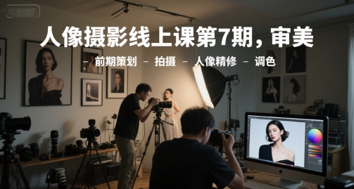 人像摄影线上课第7期，审美-前期策划-拍摄-人像精修-调色-赛德副业库