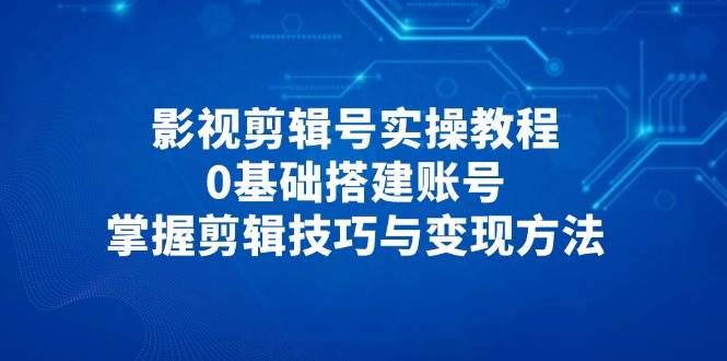 （14557期）影视剪辑号实操教程，0基础搭建账号，掌握剪辑技巧与变现方法-赛德副业库